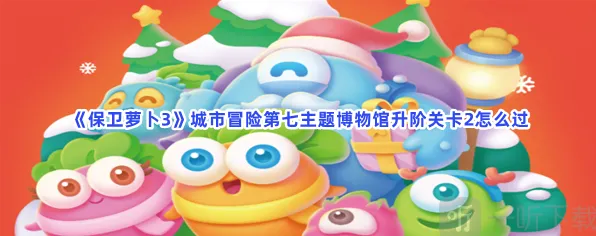 《保卫萝卜3》城市冒险第七主题博物馆升阶关卡2通关教程