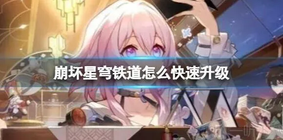 崩坏星穹铁道快速升级方法 快速升级具体操作技巧分享