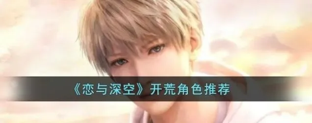 《恋与深空》开荒角色推荐全攻略