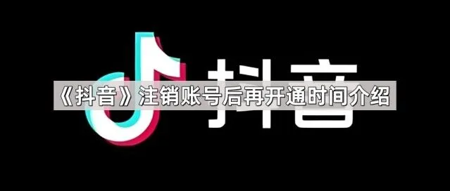 《抖音》注销账号后再开通时间技巧分享