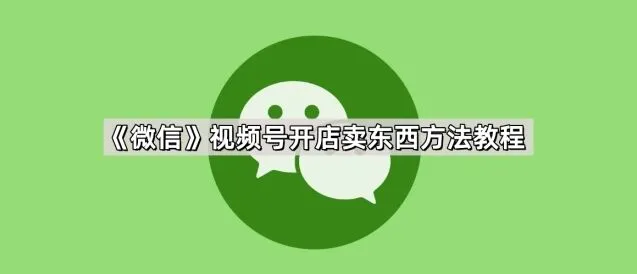 《微信》视频号开店卖东西指南手册
