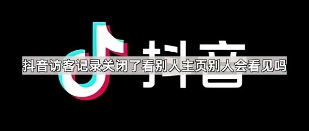 《抖音》访客记录关闭了看别人主页别人会看见吗实用教程