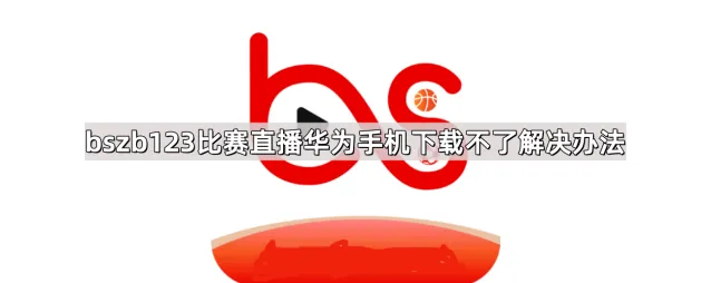 华为手机bszb123比赛直播下载不了应对方法