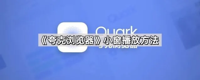 《夸克浏览器》：小窗播放方法详细指南