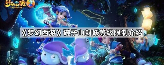 梦幻西游碗子山封妖等级要求全面攻略