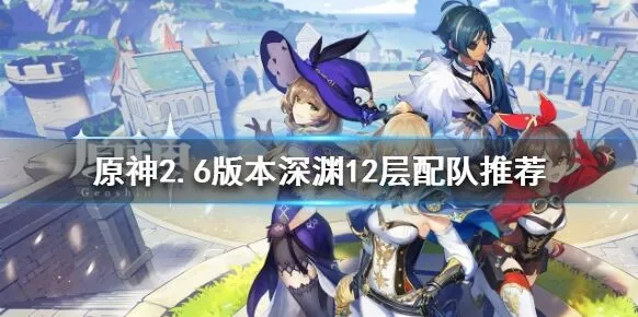 原神2.6版本深渊12层怎么打攻略