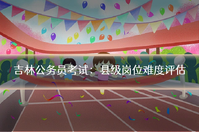 吉林公务员考试:县级岗位难度评估