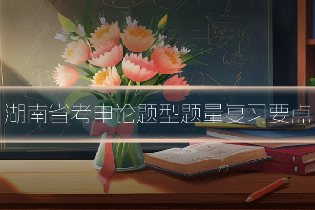 湖南省考申论题型题量复习要点