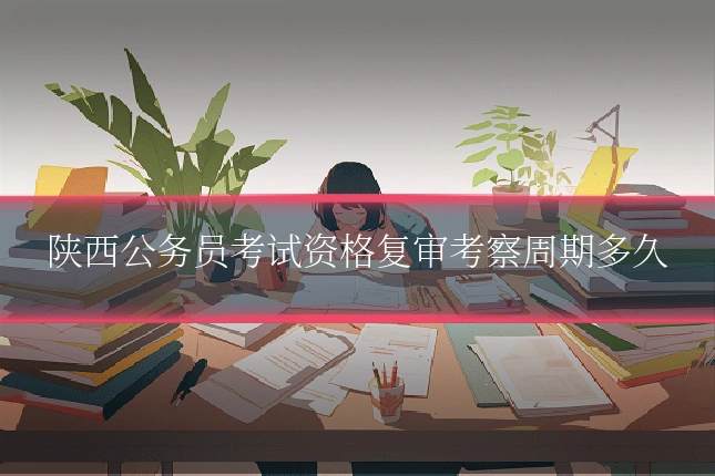 陕西公务员考试资格复审考察周期多久