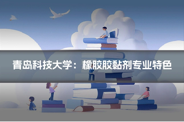 青岛科技大学：橡胶胶黏剂专业特色