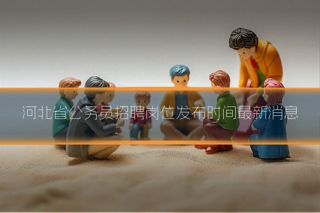 河北省公务员招聘岗位发布时间最新消息