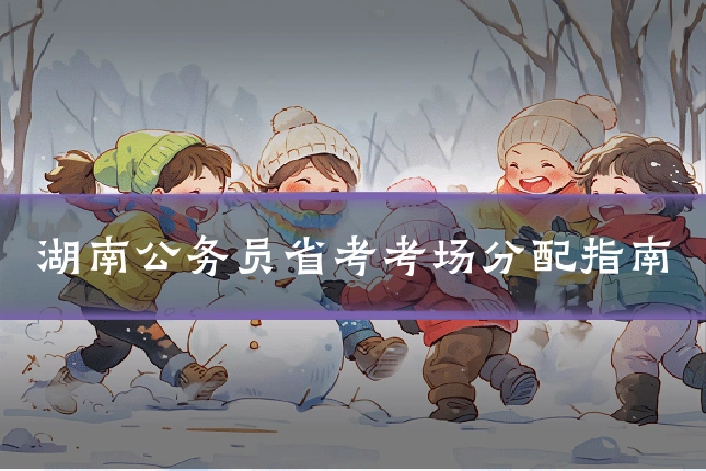 湖南公务员省考考场分配指南