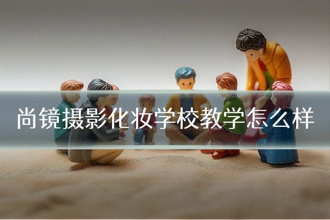 尚镜摄影化妆学校教学怎么样