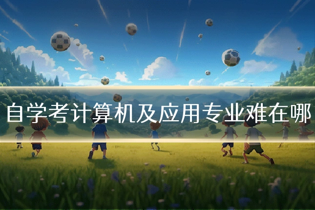 自学考计算机及应用专业难在哪
