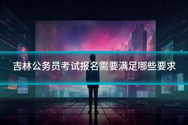 吉林公务员考试报名需要满足哪些要求