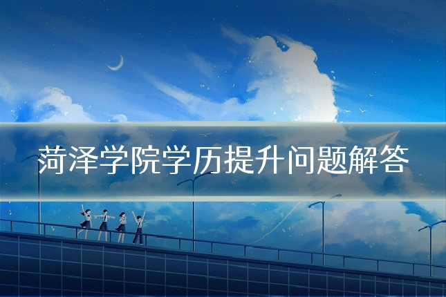 菏泽学院学历提升问题解答