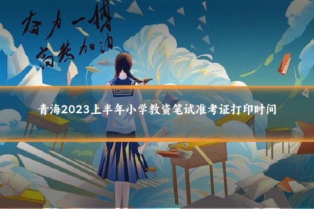 青海2023上半年小学教资笔试准考证打印时间