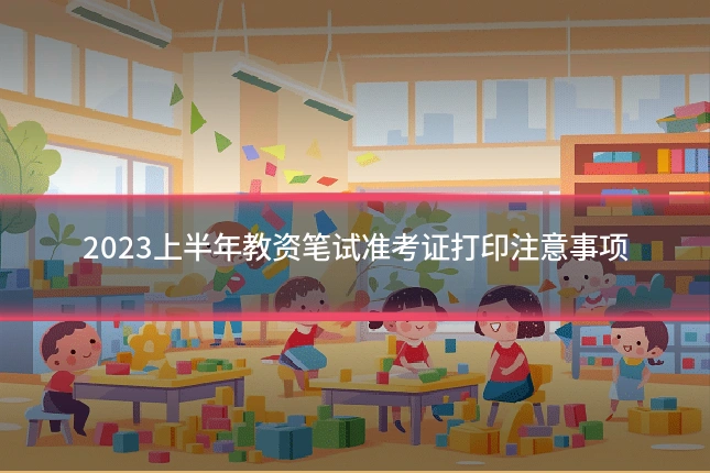 2023上半年教资笔试准考证打印注意事项