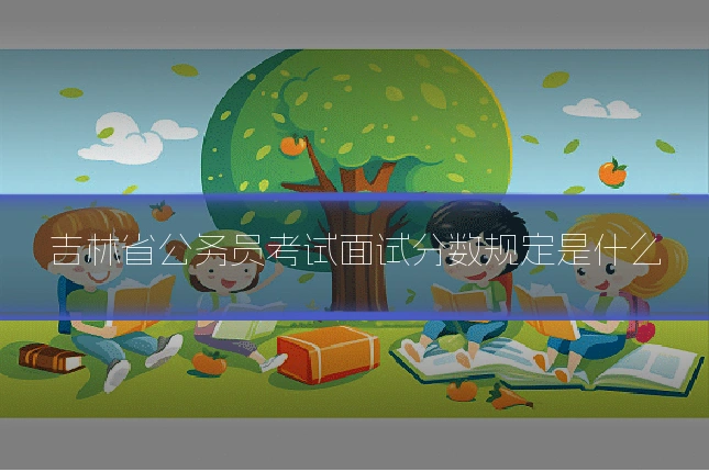 吉林省公务员考试面试分数规定是什么