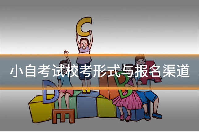 小自考试校考形式与报名渠道