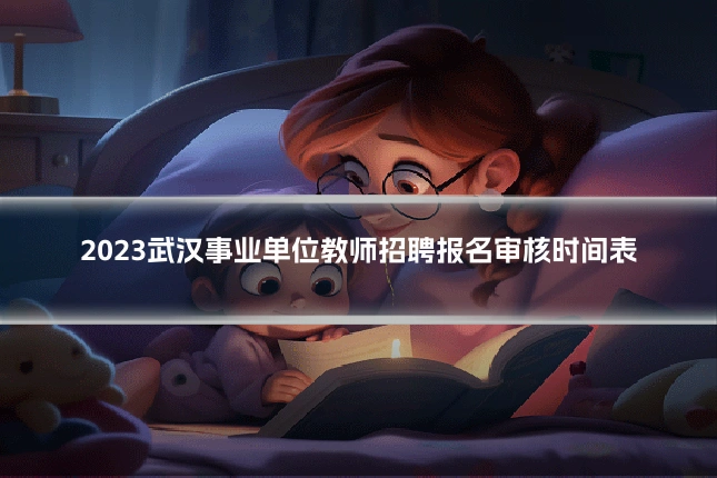 2023武汉事业单位教师招聘报名审核时间表