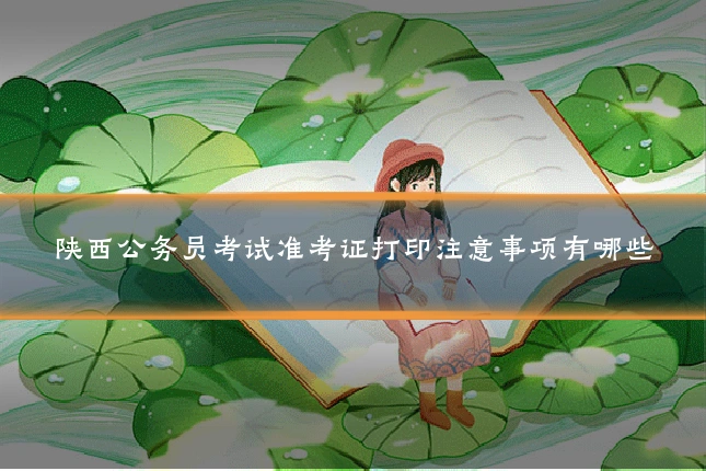 陕西公务员考试准考证打印注意事项有哪些