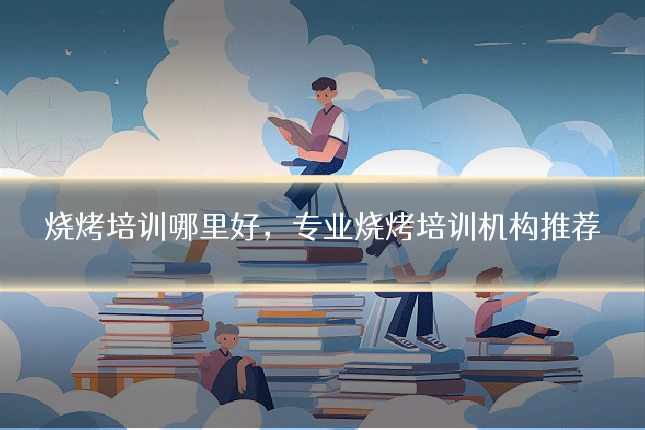 烧烤培训哪里好，专业烧烤培训机构推荐