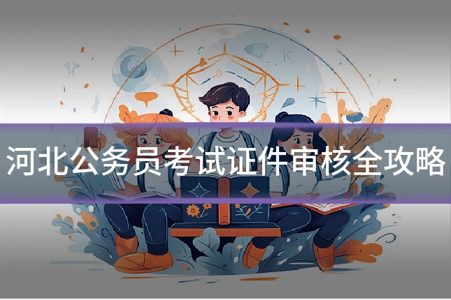 河北公务员考试证件审核全攻略