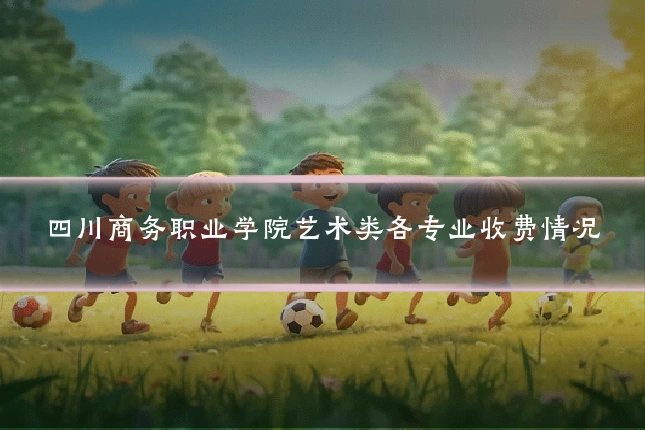 四川商务职业学院艺术类各专业收费情况