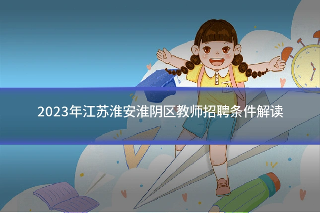 2023年江苏淮安淮阴区教师招聘条件解读