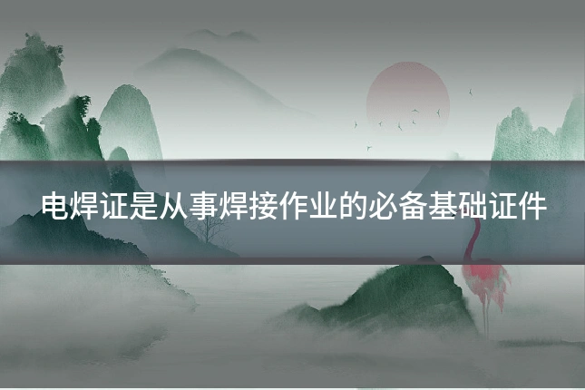 电焊证是从事焊接作业的必备基础证件
