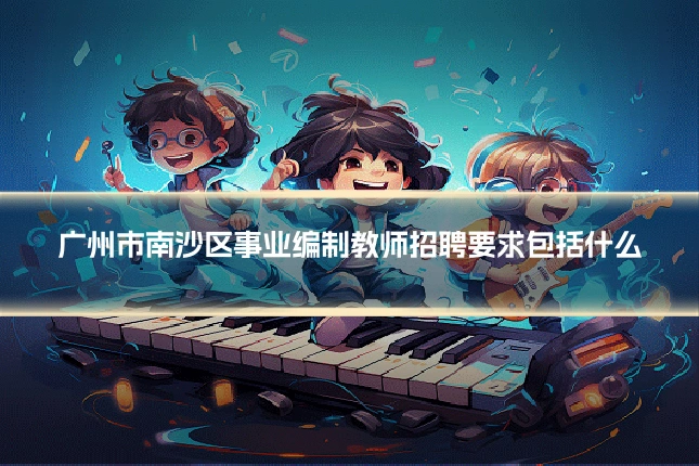 广州市南沙区事业编制教师招聘要求包括什么