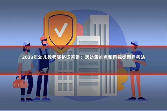 2023年幼儿教师资格证答辩:活动重难点和目标类题目答法