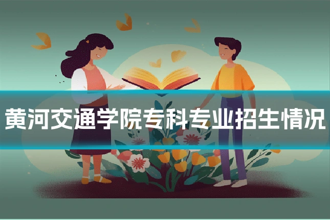黄河交通学院专科专业招生情况