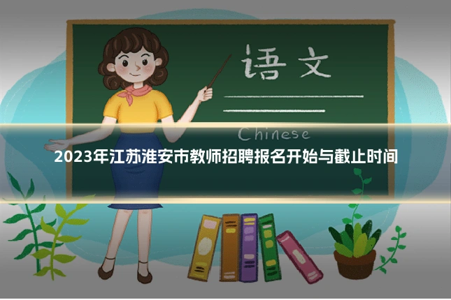 2023年江苏淮安市教师招聘报名开始与截止时间
