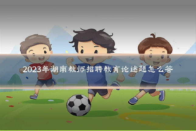 2023年湖南教师招聘教育论述题怎么答