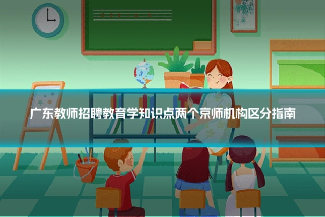 广东教师招聘教育学知识点两个京师机构区分指南