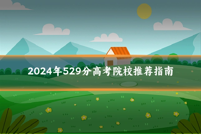 2024年529分高考院校推荐指南
