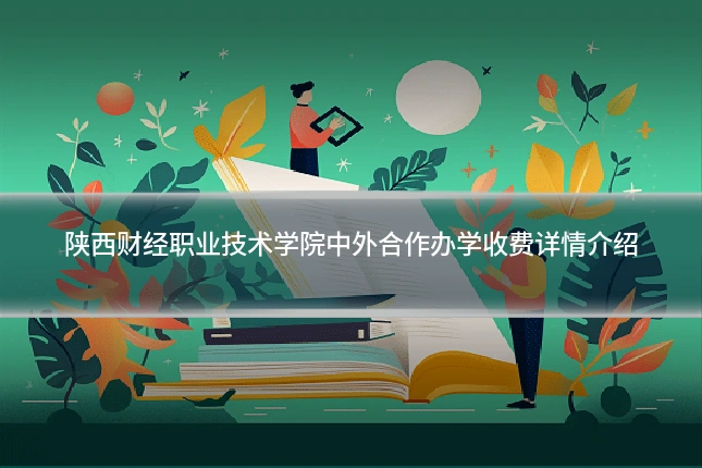 陕西财经职业技术学院中外合作办学收费详情介绍