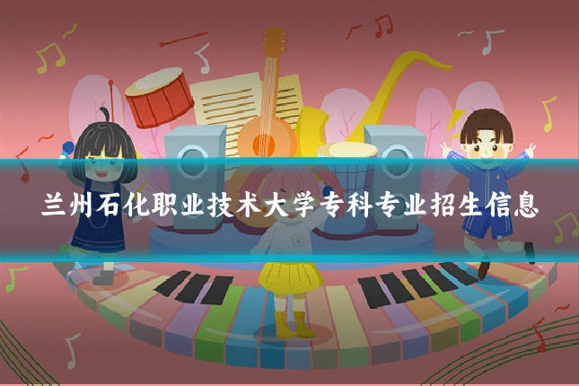 兰州石化职业技术大学专科专业招生信息