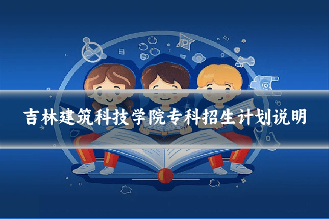 吉林建筑科技学院专科招生计划说明