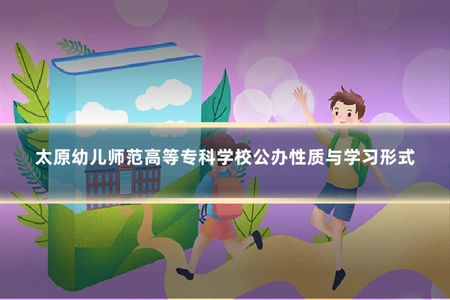 太原幼儿师范高等专科学校公办性质与学习形式