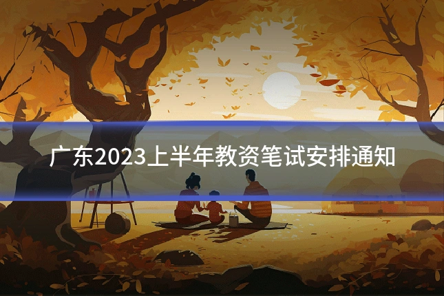 广东2023上半年教资笔试安排通知