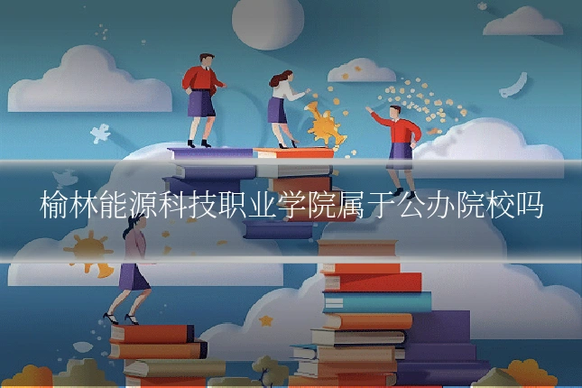 榆林能源科技职业学院属于公办院校吗