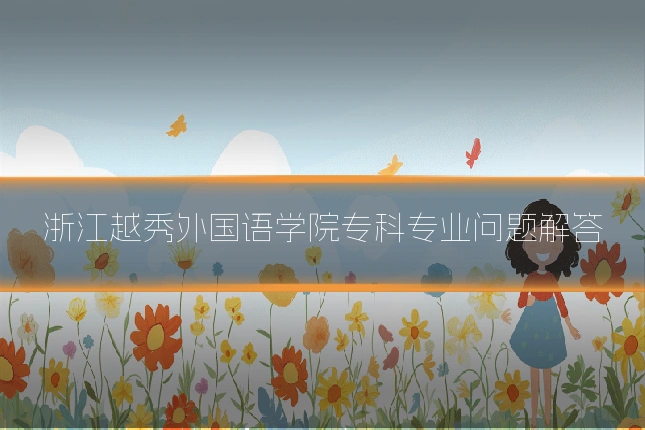 浙江越秀外国语学院专科专业问题解答