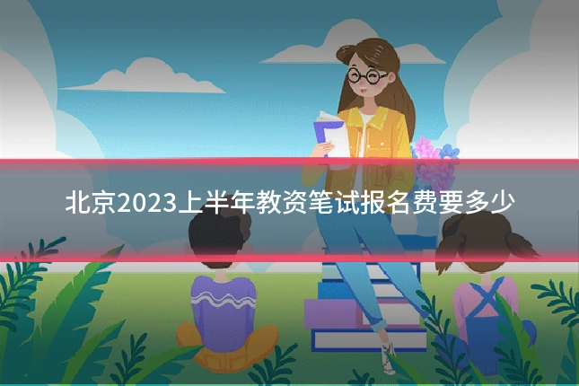 北京2023上半年教资笔试报名费要多少