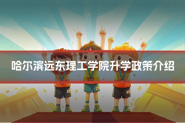 哈尔滨远东理工学院升学政策介绍