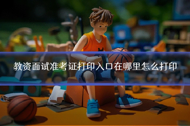 教资面试准考证打印入口在哪里怎么打印