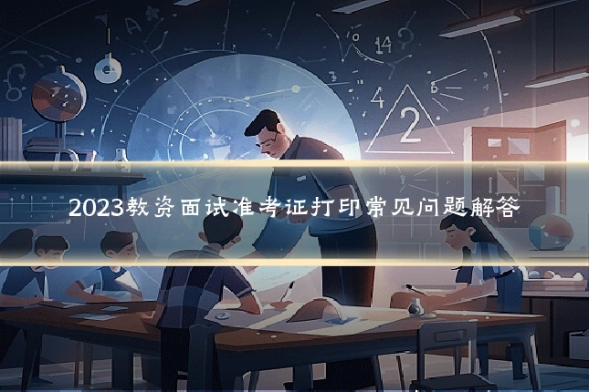 2023教资面试准考证打印常见问题解答