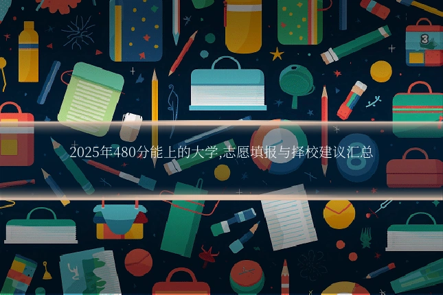 2025年480分能上的大学,志愿填报与择校建议汇总